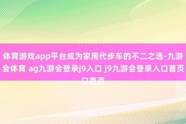 体育游戏app平台成为家用代步车的不二之选-九游会体育 ag九游会登录j9入口 j9九游会登录入口首页