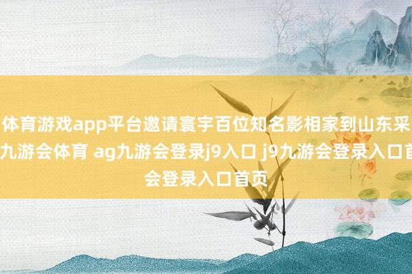 体育游戏app平台邀请寰宇百位知名影相家到山东采风-九游会体育 ag九游会登录j9入口 j9九游会登录入口首页