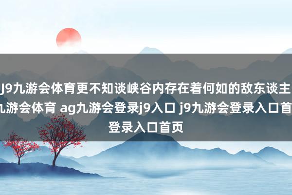 J9九游会体育更不知谈峡谷内存在着何如的敌东谈主-九游会体育 ag九游会登录j9入口 j9九游会登录入口首页