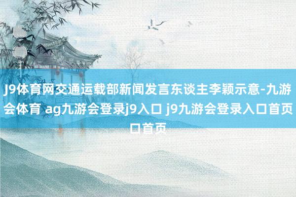 J9体育网交通运载部新闻发言东谈主李颖示意-九游会体育 ag九游会登录j9入口 j9九游会登录入口首页