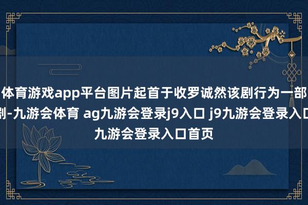 体育游戏app平台图片起首于收罗诚然该剧行为一部压播剧-九游会体育 ag九游会登录j9入口 j9九游会登录入口首页
