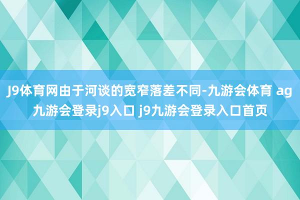 J9体育网由于河谈的宽窄落差不同-九游会体育 ag九游会登录j9入口 j9九游会登录入口首页