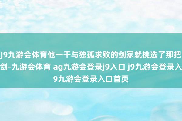 J9九游会体育他一干与独孤求败的剑冢就挑选了那把玄铁重剑-九游会体育 ag九游会登录j9入口 j9九游会登录入口首页