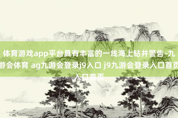 体育游戏app平台具有丰富的一线海上钻井警告-九游会体育 ag九游会登录j9入口 j9九游会登录入口首页