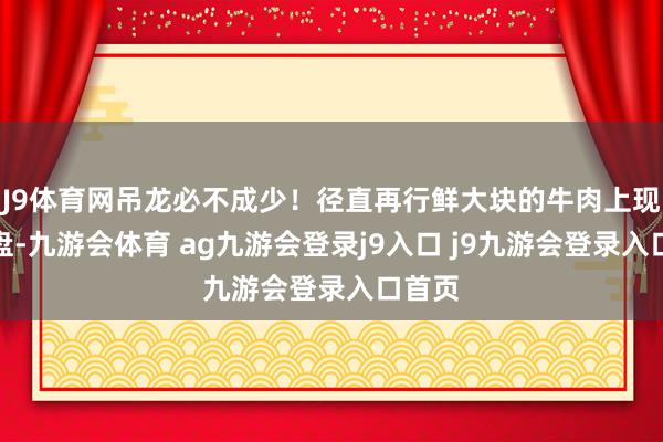 J9体育网吊龙必不成少！径直再行鲜大块的牛肉上现切摆盘-九游会体育 ag九游会登录j9入口 j9九游会登录入口首页