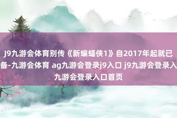 J9九游会体育别传《新蝙蝠侠1》自2017年起就已开动筹备-九游会体育 ag九游会登录j9入口 j9九游会登录入口首页