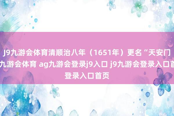 J9九游会体育清顺治八年（1651年）更名“天安门”-九游会体育 ag九游会登录j9入口 j9九游会登录入口首页