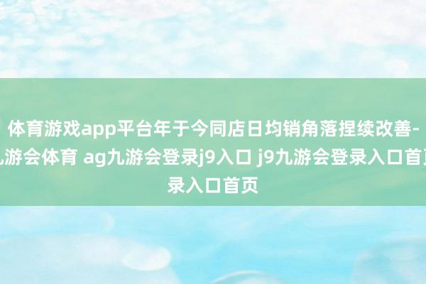体育游戏app平台年于今同店日均销角落捏续改善-九游会体育 ag九游会登录j9入口 j9九游会登录入口首页