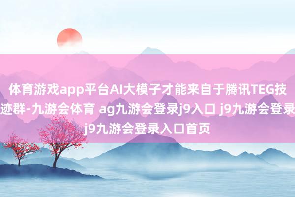 体育游戏app平台AI大模子才能来自于腾讯TEG技艺工程奇迹群-九游会体育 ag九游会登录j9入口 j9九游会登录入口首页
