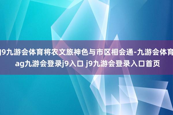 J9九游会体育将农文旅神色与市区相会通-九游会体育 ag九游会登录j9入口 j9九游会登录入口首页