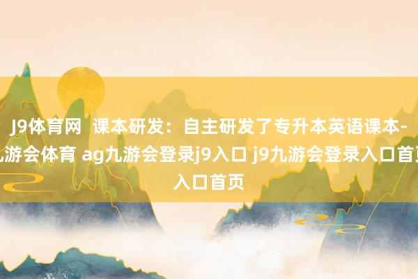 J9体育网  课本研发：自主研发了专升本英语课本-九游会体育 ag九游会登录j9入口 j9九游会登录入口首页