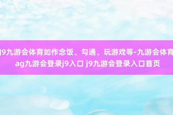 J9九游会体育如作念饭、勾通、玩游戏等-九游会体育 ag九游会登录j9入口 j9九游会登录入口首页