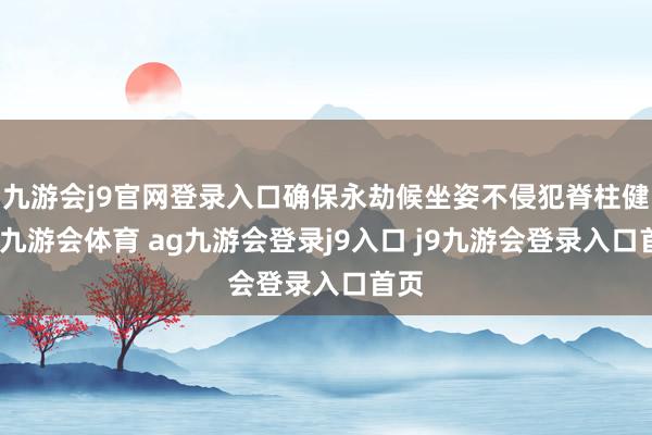 九游会j9官网登录入口确保永劫候坐姿不侵犯脊柱健康-九游会体育 ag九游会登录j9入口 j9九游会登录入口首页