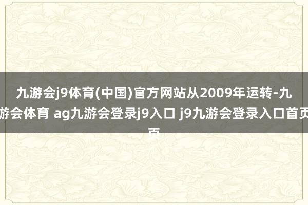 九游会j9体育(中国)官方网站　　从2009年运转-九游会体育 ag九游会登录j9入口 j9九游会登录入口首页