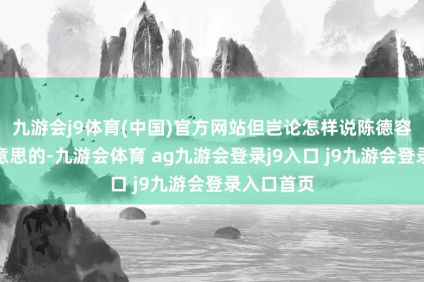 九游会j9体育(中国)官方网站但岂论怎样说陈德容皆是很好意思的-九游会体育 ag九游会登录j9入口 j9九游会登录入口首页