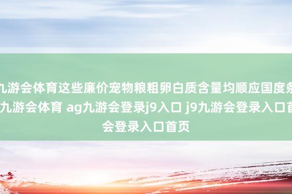 九游会体育这些廉价宠物粮粗卵白质含量均顺应国度条目-九游会体育 ag九游会登录j9入口 j9九游会登录入口首页