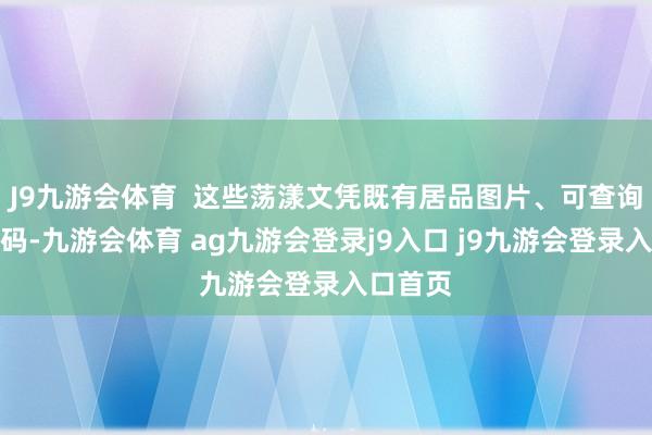 J9九游会体育  这些荡漾文凭既有居品图片、可查询的二维码-九游会体育 ag九游会登录j9入口 j9九游会登录入口首页