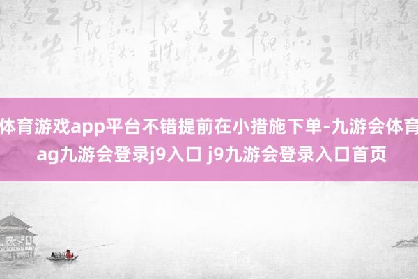 体育游戏app平台不错提前在小措施下单-九游会体育 ag九游会登录j9入口 j9九游会登录入口首页