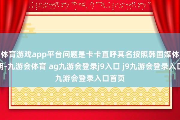 体育游戏app平台问题是卡卡直呼其名按照韩国媒体的讲明-九游会体育 ag九游会登录j9入口 j9九游会登录入口首页