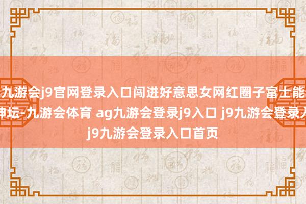 九游会j9官网登录入口闯进好意思女网红圈子富士能被捧上神坛-九游会体育 ag九游会登录j9入口 j9九游会登录入口首页