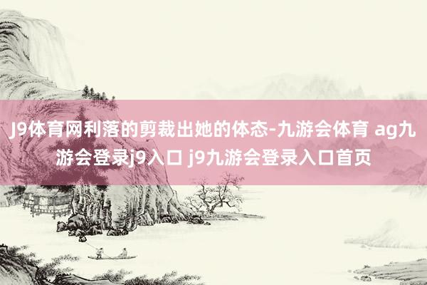 J9体育网利落的剪裁出她的体态-九游会体育 ag九游会登录j9入口 j9九游会登录入口首页