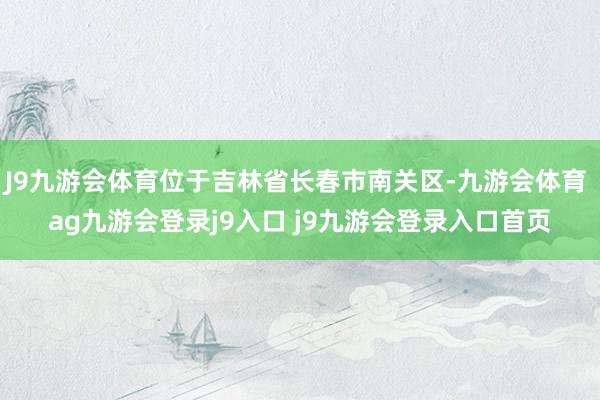 J9九游会体育位于吉林省长春市南关区-九游会体育 ag九游会登录j9入口 j9九游会登录入口首页