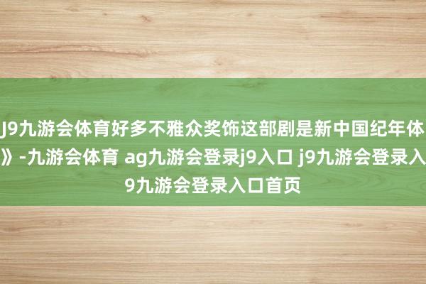 J9九游会体育好多不雅众奖饰这部剧是新中国纪年体《史纪》-九游会体育 ag九游会登录j9入口 j9九游会登录入口首页