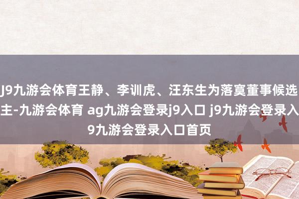 J9九游会体育王静、李训虎、汪东生为落寞董事候选东说念主-九游会体育 ag九游会登录j9入口 j9九游会登录入口首页