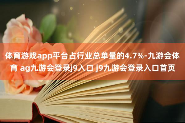 体育游戏app平台占行业总单量的4.7%-九游会体育 ag九游会登录j9入口 j9九游会登录入口首页