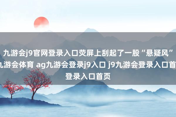 九游会j9官网登录入口荧屏上刮起了一股“悬疑风”-九游会体育 ag九游会登录j9入口 j9九游会登录入口首页