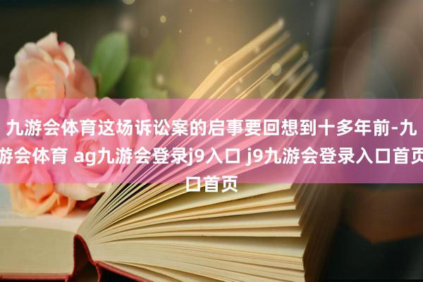 九游会体育　　这场诉讼案的启事要回想到十多年前-九游会体育 ag九游会登录j9入口 j9九游会登录入口首页