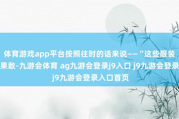 体育游戏app平台按照往时的话来说——“这些服装狡计构想果敢-九游会体育 ag九游会登录j9入口 j9九游会登录入口首页