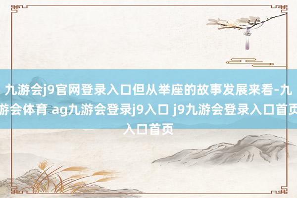 九游会j9官网登录入口但从举座的故事发展来看-九游会体育 ag九游会登录j9入口 j9九游会登录入口首页