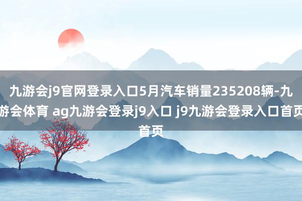 九游会j9官网登录入口5月汽车销量235208辆-九游会体育 ag九游会登录j9入口 j9九游会登录入口首页