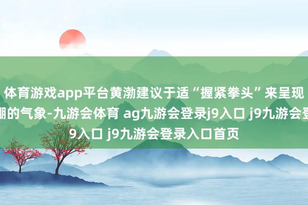 体育游戏app平台黄渤建议于适“握紧拳头”来呈现身体充足紧绷的气象-九游会体育 ag九游会登录j9入口 j9九游会登录入口首页