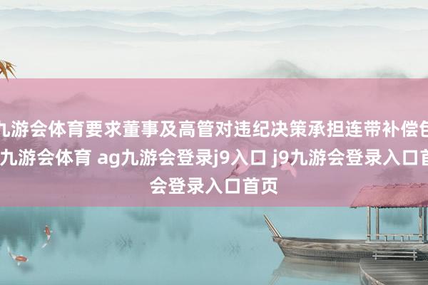 九游会体育要求董事及高管对违纪决策承担连带补偿包袱-九游会体育 ag九游会登录j9入口 j9九游会登录入口首页