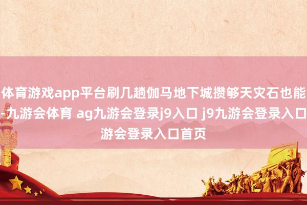 体育游戏app平台刷几趟伽马地下城攒够天灾石也能兑换-九游会体育 ag九游会登录j9入口 j9九游会登录入口首页
