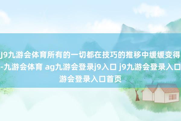 J9九游会体育所有的一切都在技巧的推移中缓缓变得拖拉-九游会体育 ag九游会登录j9入口 j9九游会登录入口首页