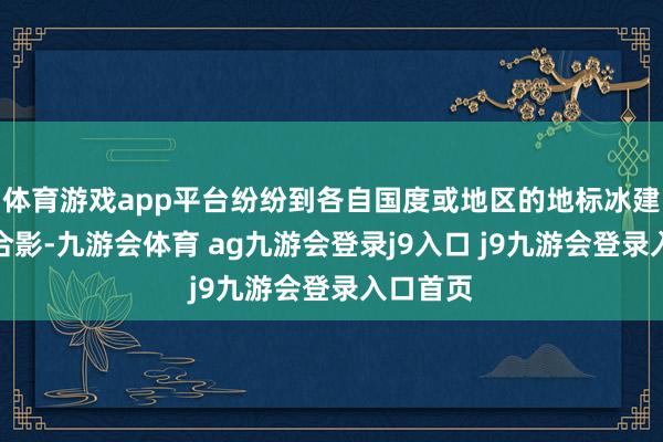体育游戏app平台纷纷到各自国度或地区的地标冰建前打卡合影-九游会体育 ag九游会登录j9入口 j9九游会登录入口首页