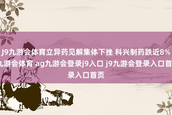 J9九游会体育立异药见解集体下挫 科兴制药跌近8%-九游会体育 ag九游会登录j9入口 j9九游会登录入口首页