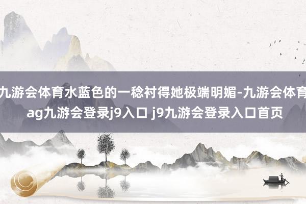 九游会体育水蓝色的一稔衬得她极端明媚-九游会体育 ag九游会登录j9入口 j9九游会登录入口首页