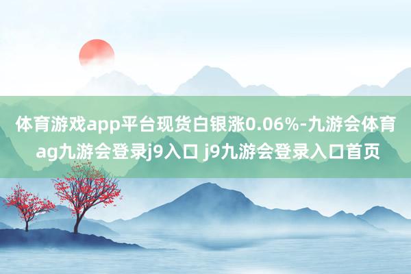 体育游戏app平台　　现货白银涨0.06%-九游会体育 ag九游会登录j9入口 j9九游会登录入口首页