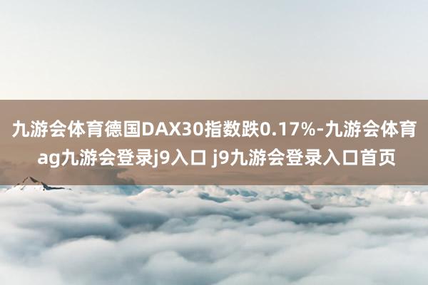 九游会体育德国DAX30指数跌0.17%-九游会体育 ag九游会登录j9入口 j9九游会登录入口首页