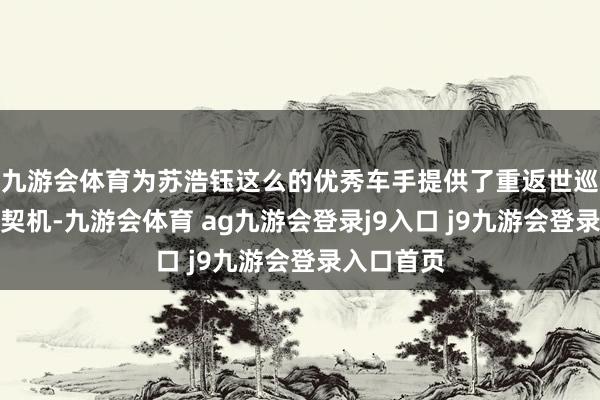九游会体育为苏浩钰这么的优秀车手提供了重返世巡赛舞台的契机-九游会体育 ag九游会登录j9入口 j9九游会登录入口首页