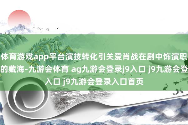 体育游戏app平台演技转化引关爱肖战在剧中饰演职守深仇夙怨的藏海-九游会体育 ag九游会登录j9入口 j9九游会登录入口首页