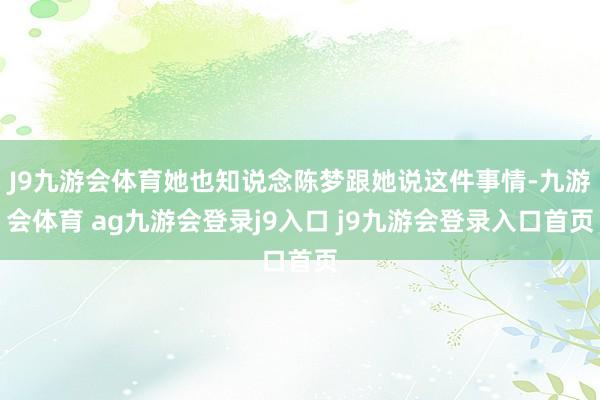 J9九游会体育她也知说念陈梦跟她说这件事情-九游会体育 ag九游会登录j9入口 j9九游会登录入口首页