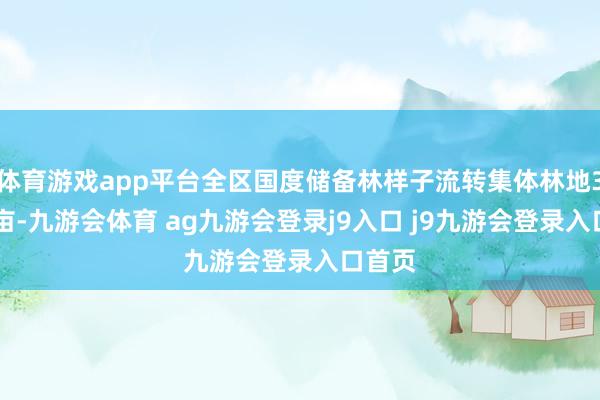 体育游戏app平台全区国度储备林样子流转集体林地362万亩-九游会体育 ag九游会登录j9入口 j9九游会登录入口首页