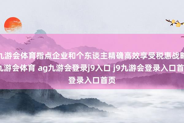 九游会体育指点企业和个东谈主精确高效享受税惠战略-九游会体育 ag九游会登录j9入口 j9九游会登录入口首页