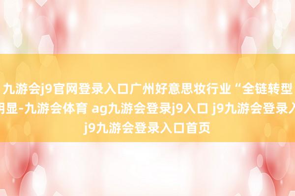 九游会j9官网登录入口广州好意思妆行业“全链转型”势头明显-九游会体育 ag九游会登录j9入口 j9九游会登录入口首页