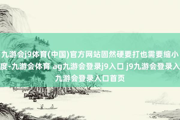 九游会j9体育(中国)官方网站固然硬要打也需要缩小交游难度-九游会体育 ag九游会登录j9入口 j9九游会登录入口首页